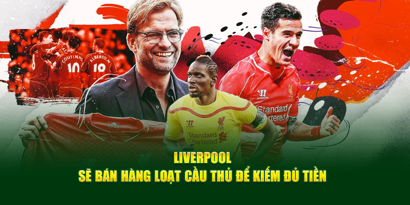 Liverpool sẽ bán hàng loạt cầu thủ để kiếm đủ tiền&nbsp;